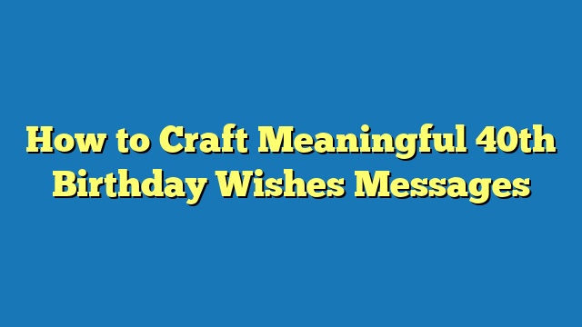 How to Craft Meaningful 40th Birthday Wishes Messages