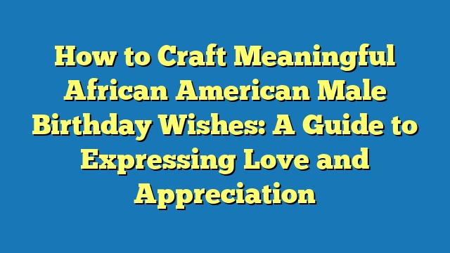 How to Craft Meaningful African American Male Birthday Wishes: A Guide to Expressing Love and Appreciation