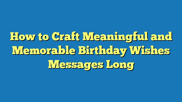How to Craft Meaningful and Memorable Birthday Wishes Messages Long