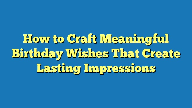 How to Craft Meaningful Birthday Wishes That Create Lasting Impressions