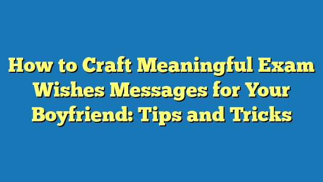 How to Craft Meaningful Exam Wishes Messages for Your Boyfriend: Tips and Tricks