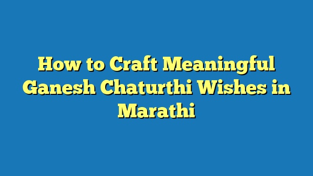 How to Craft Meaningful Ganesh Chaturthi Wishes in Marathi