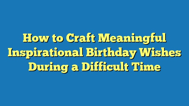 How to Craft Meaningful Inspirational Birthday Wishes During a Difficult Time