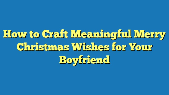 How to Craft Meaningful Merry Christmas Wishes for Your Boyfriend