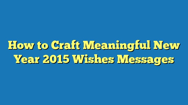 How to Craft Meaningful New Year 2015 Wishes Messages