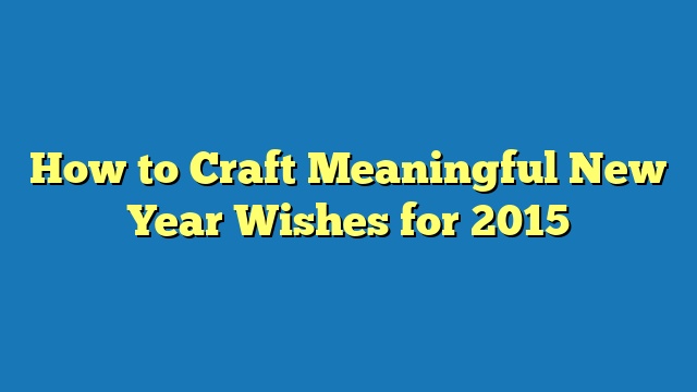 How to Craft Meaningful New Year Wishes for 2015