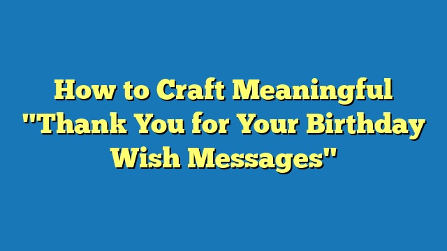 How to Craft Meaningful "Thank You for Your Birthday Wish Messages"