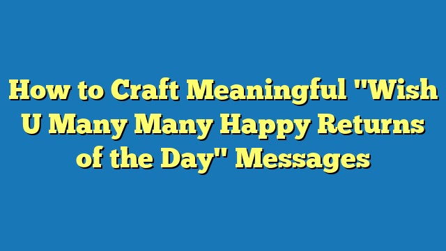 How to Craft Meaningful "Wish U Many Many Happy Returns of the Day" Messages