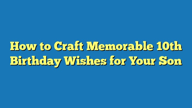 How to Craft Memorable 10th Birthday Wishes for Your Son
