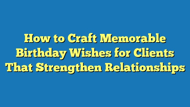 How to Craft Memorable Birthday Wishes for Clients That Strengthen Relationships