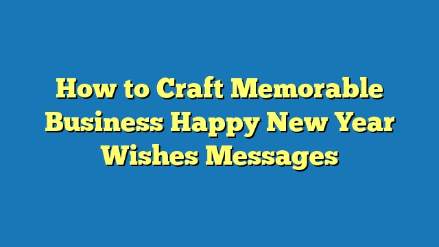 How to Craft Memorable Business Happy New Year Wishes Messages