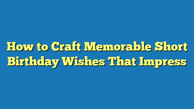 How to Craft Memorable Short Birthday Wishes That Impress