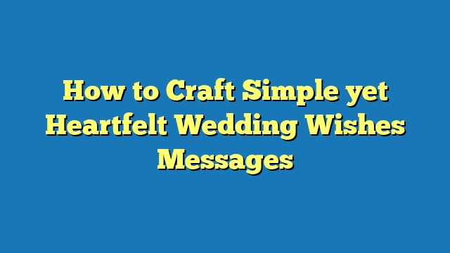 How to Craft Simple yet Heartfelt Wedding Wishes Messages
