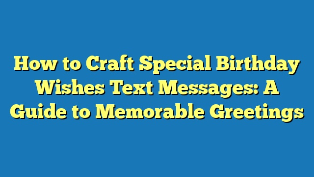 How to Craft Special Birthday Wishes Text Messages: A Guide to Memorable Greetings
