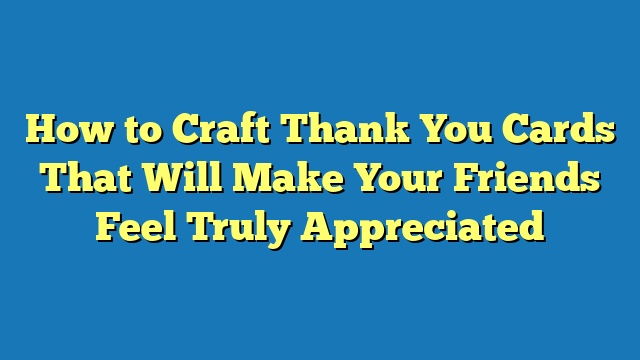 How to Craft Thank You Cards That Will Make Your Friends Feel Truly Appreciated