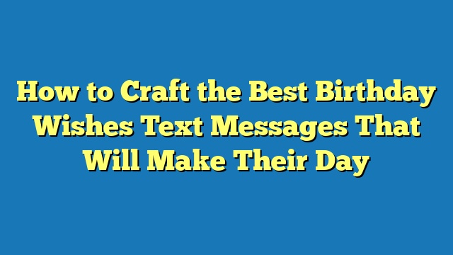 How to Craft the Best Birthday Wishes Text Messages That Will Make Their Day