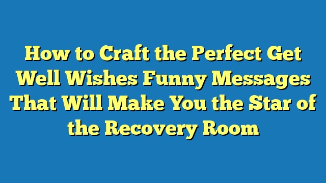 How to Craft the Perfect Get Well Wishes Funny Messages That Will Make You the Star of the Recovery Room
