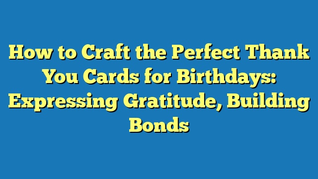 How to Craft the Perfect Thank You Cards for Birthdays: Expressing Gratitude, Building Bonds