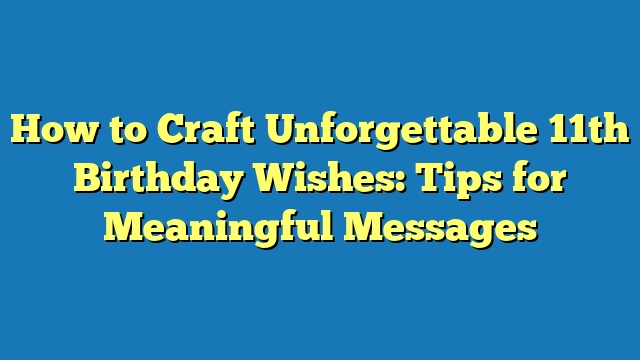 How to Craft Unforgettable 11th Birthday Wishes: Tips for Meaningful Messages
