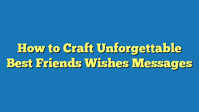How to Craft Unforgettable Best Friends Wishes Messages