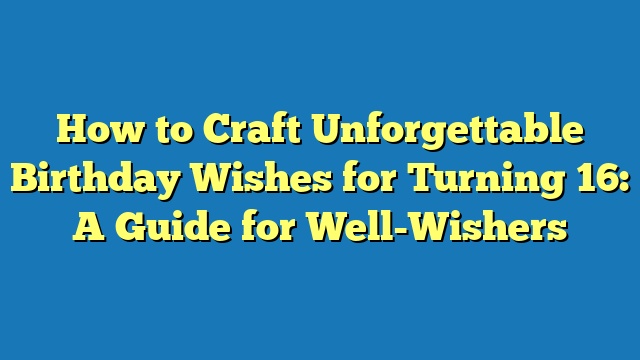 How to Craft Unforgettable Birthday Wishes for Turning 16: A Guide for Well-Wishers