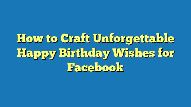How to Craft Unforgettable Happy Birthday Wishes for Facebook