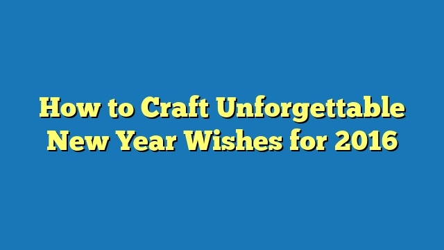 How to Craft Unforgettable New Year Wishes for 2016