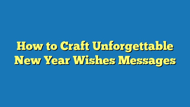 How to Craft Unforgettable New Year Wishes Messages
