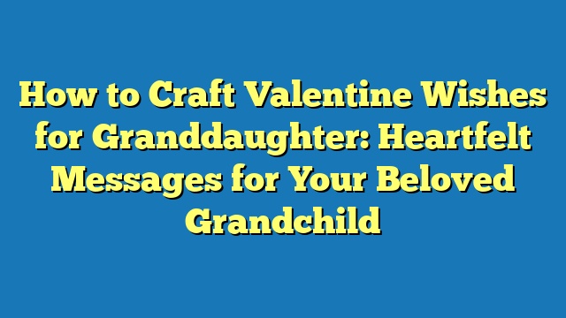 How to Craft Valentine Wishes for Granddaughter: Heartfelt Messages for Your Beloved Grandchild