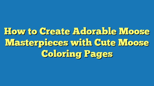 How to Create Adorable Moose Masterpieces with Cute Moose Coloring Pages