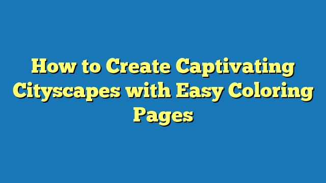 How to Create Captivating Cityscapes with Easy Coloring Pages