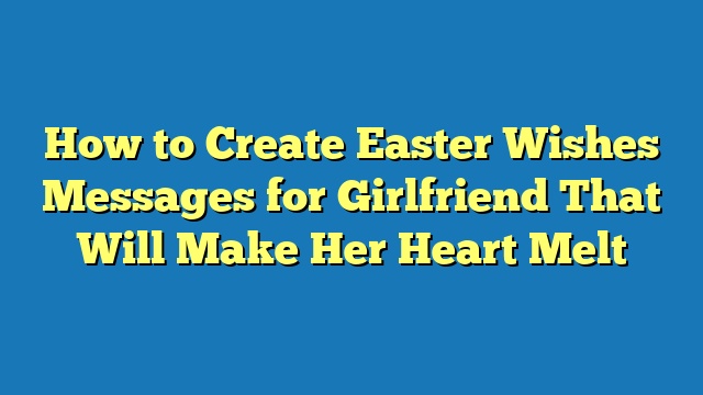 How to Create Easter Wishes Messages for Girlfriend That Will Make Her Heart Melt