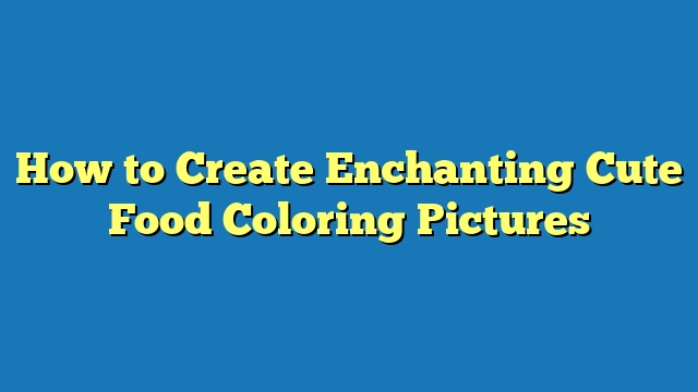 How to Create Enchanting Cute Food Coloring Pictures