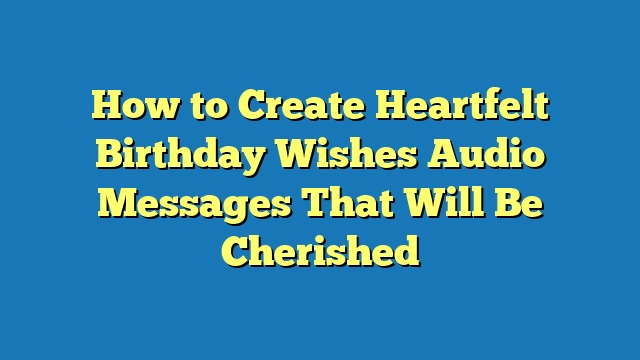 How to Create Heartfelt Birthday Wishes Audio Messages That Will Be Cherished