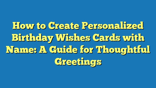 How to Create Personalized Birthday Wishes Cards with Name: A Guide for Thoughtful Greetings