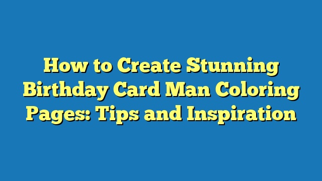 How to Create Stunning Birthday Card Man Coloring Pages: Tips and Inspiration