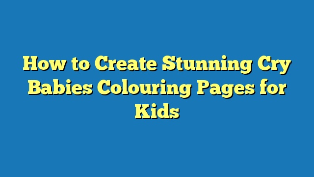 How to Create Stunning Cry Babies Colouring Pages for Kids