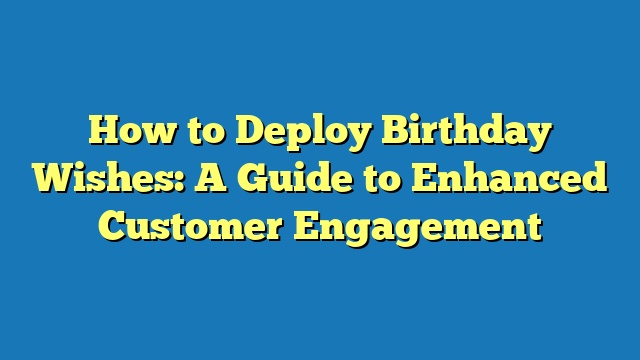 How to Deploy Birthday Wishes: A Guide to Enhanced Customer Engagement