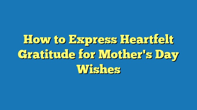 How to Express Heartfelt Gratitude for Mother's Day Wishes