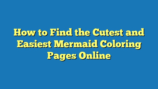 How to Find the Cutest and Easiest Mermaid Coloring Pages Online