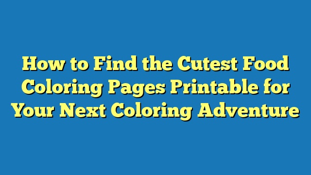 How to Find the Cutest Food Coloring Pages Printable for Your Next Coloring Adventure
