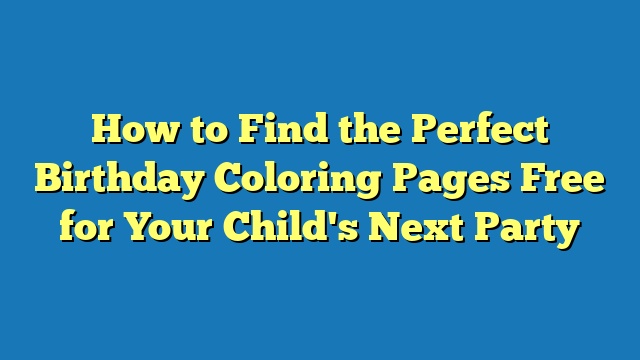 How to Find the Perfect Birthday Coloring Pages Free for Your Child's Next Party