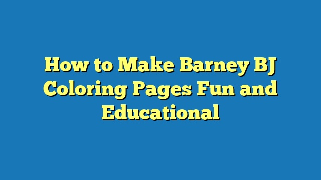 How to Make Barney BJ Coloring Pages Fun and Educational