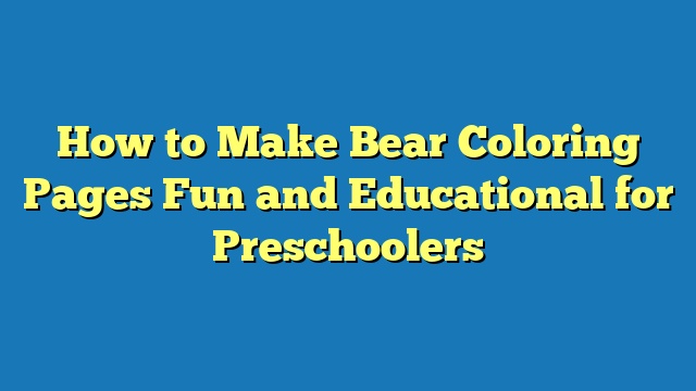 How to Make Bear Coloring Pages Fun and Educational for Preschoolers
