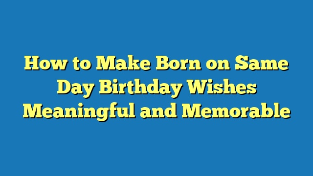 How to Make Born on Same Day Birthday Wishes Meaningful and Memorable