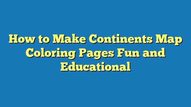 How to Make Continents Map Coloring Pages Fun and Educational