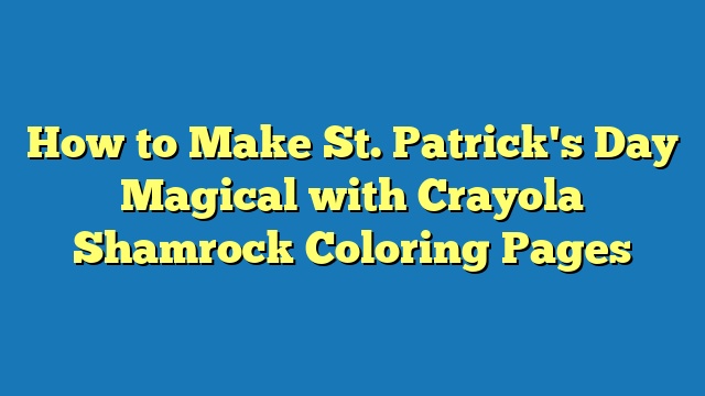 How to Make St. Patrick's Day Magical with Crayola Shamrock Coloring Pages