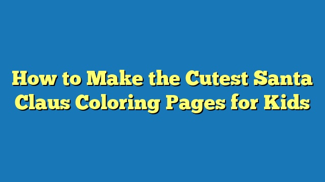 How to Make the Cutest Santa Claus Coloring Pages for Kids