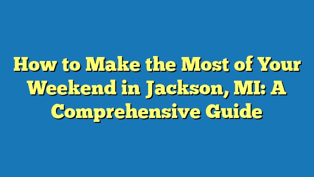 How to Make the Most of Your Weekend in Jackson, MI: A Comprehensive Guide