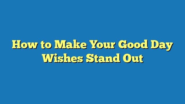 How to Make Your Good Day Wishes Stand Out
